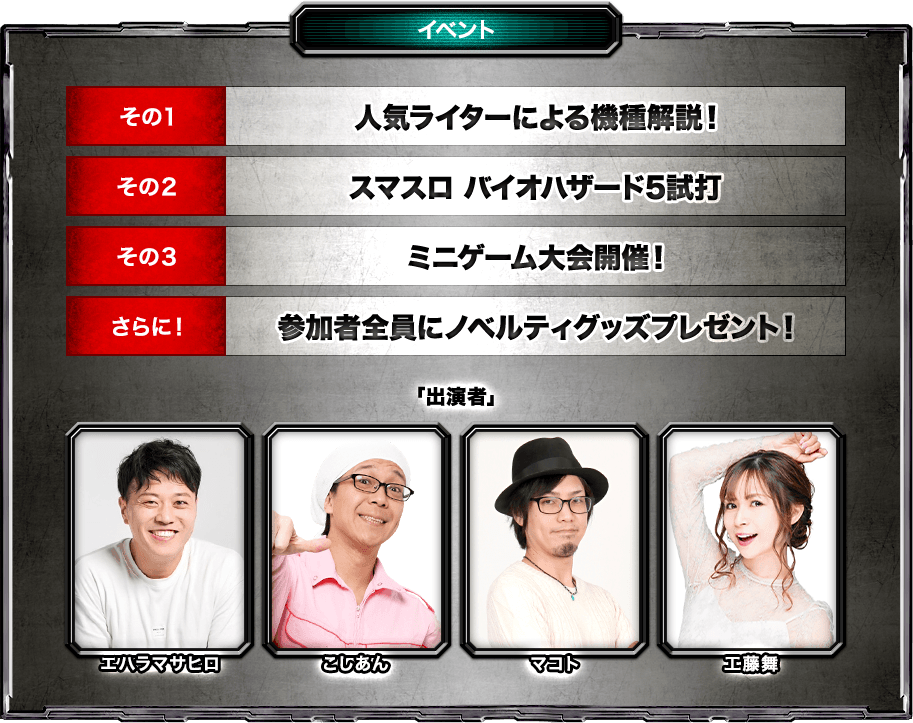 イベント内容 その1人気ライターによる機種解説 その2スマスロ スマスロ バイオハザード5試打 その3参加型ミニゲーム大会開催！ さらに！参加者にノベルティグッズプレゼント!! 「出演者」